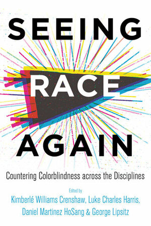 Seeing Race Again: Countering Colorblindness across the Disciplines by Luke Charles Harris, Kimberlé Williams Crenshaw, George Lipsitz, Daniel Martinez HoSang