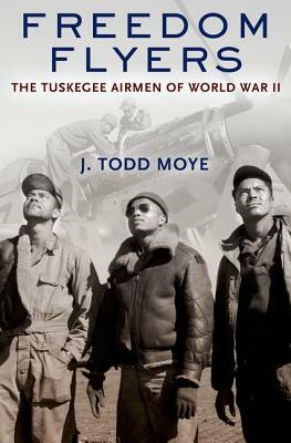 Freedom Flyers: The Tuskegee Airmen of World War II by J. Todd Moye