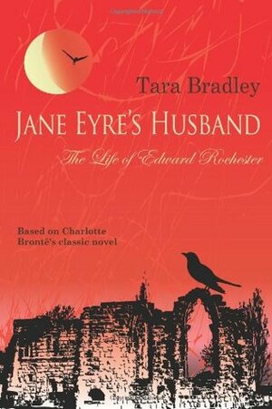 Jane Eyre's Husband - The Life of Edward Rochester by Tara Bradley