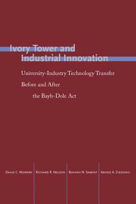 Ivory Tower and Industrial Innovation: University-Industry Technology Transfer Before and After the Bayh-Dole ACT by Bhaven N. Sampat, David C. Mowery, Richard R. Nelson