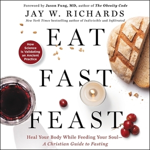 Eat, Fast, Feast: Heal Your Body While Feeding Your Soul-A Christian Guide to Fasting by Jay W. Richards