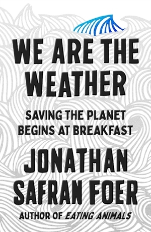 We are the Weather: Saving the Planet Begins at Breakfast by Jonathan Safran Foer