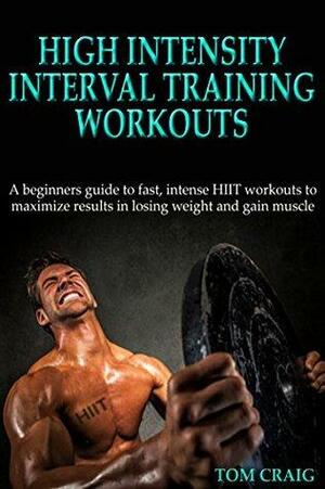 HIIT: High Intensity Interval Training Workout: A Beginners Guide to Fast, Intense HIIT workouts to maximize results in losing weight and gain muscle by Tom Craig