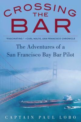Crossing the Bar: The Adventures of a San Francisco Bay Bar Pilot by Paul Lobo