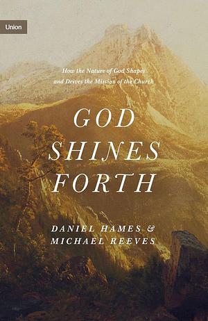 God Shines Forth: How the Nature of God Shapes and Drives the Mission of the Church by Daniel Hames, Michael Reeves