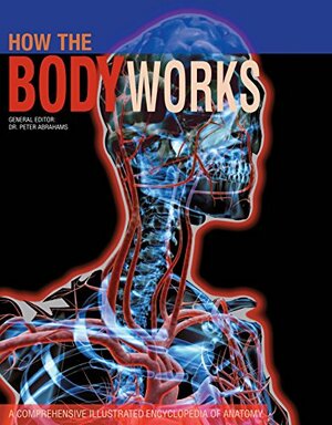 How the Body Works: A Comprehensive Illustrated Encychlopeida of Anatomy by Peter H. Abrahams
