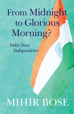 From Midnight to Glorious Morning?: India Since Independence by Mihir Bose