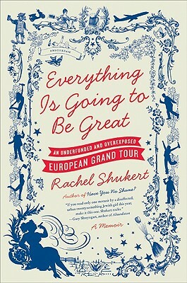 Everything Is Going to Be Great: An Underfunded and Overexposed European Grand Tour by Rachel Shukert