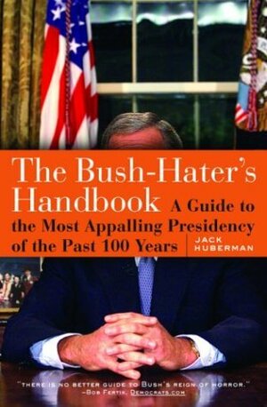 The Bush-Haters Handbook: A Guide to the Most Appalling Presidency of the Past 100 Years by Jack Huberman