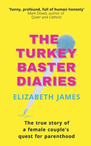 The Turkey Baster Diaries: The True Story of a Female Couple's Quest for Parenthood by Elizabeth James