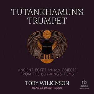 Tutankhamun's Trumpet: Ancient Egypt in 100 Objects by Toby Wilkinson