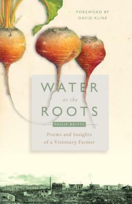 Water at the Roots: Poems and Insights of a Visionary Farmer by Philip Britts, Jennifer Harries, David Kline