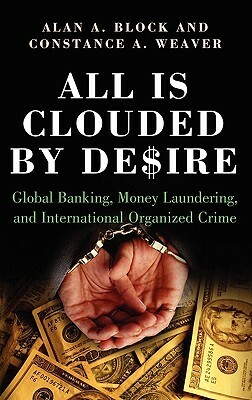 All Is Clouded by Desire: Global Banking, Money Laundering, and International Organized Crime by Constance A. Weaver, Alan A. Block
