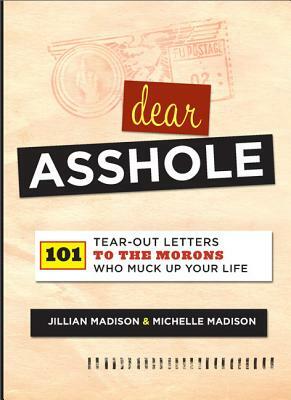 Dear Asshole: 101 Tear-Out Letters to the Morons Who Muck Up Your Life by Jillian Madison, Michelle Madison