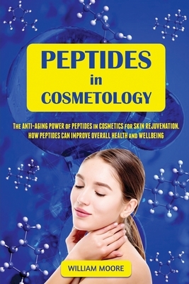 Peptides in Cosmetology: The Anti-Aging Power of Peptides in Cosmetics for Skin Rejuvenation. How Peptides Can Improve Overall Health and Wellb by William Moore