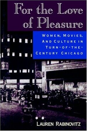 For the Love of Pleasure: Women, Movies, and Culture in Turn-of-the-Century Chicago by Lauren Rabinovitz