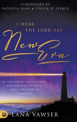 I Hear the Lord Say New Era: Be Prepared, Positioned, and Propelled Into God's Prophetic Timeline by Lana Vawser