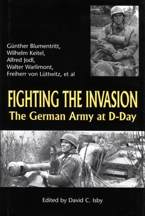 Fighting The Invasion: The German Army at D-Day by Wilhelm Keitel, Heinrich Freiherr von Lüttwitz, Walter Warlimont, David Isby, Günther Blumentritt, Alfred Jodl