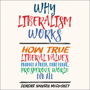 Why Liberalism Works: How True Liberal Values Produce a Freer, More Equal, Prosperous World for All by Deirdre Nansen McCloskey