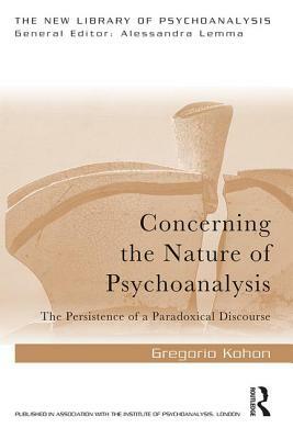 Concerning the Nature of Psychoanalysis: The Persistence of a Paradoxical Discourse by Gregorio Kohon