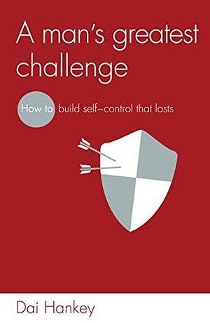 A Man's Greatest Challenge: How to build self control that lasts by Dai Hankey, Dai Hankey