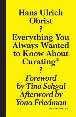 Hans Ulrich Obrist: Everything You Always Wanted to Know about Curating But Were Afraid to Ask by Hans Ulrich Obrist, April Elizabeth Lamm