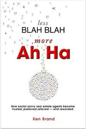 Less Blah Blah - More Ah Ha. How social savvy real estate agents become trusted, preferred, referred -- and rewarded. by Ken Brand
