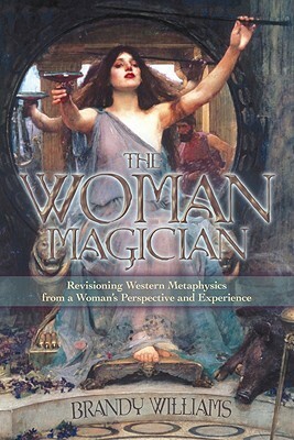 The Woman Magician: Revisioning Western Metaphysics from a Woman's Perspective and Experience by Brandy Williams