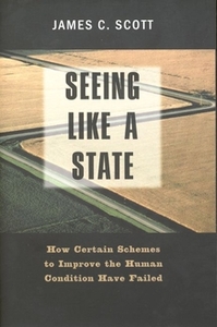 Seeing Like a State: How Certain Schemes to Improve the Human Condition Have Failed by James C. Scott