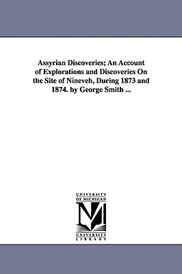 Assyrian Discoveries; An Account of Explorations and Discoveries On the Site of Nineveh, During 1873 and 1874. by George Smith ... by George Smith