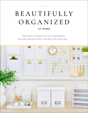 Beautifully Organized at Work: Declutter and Organize Your Workspace So You Can Stay Calm, Relieve Stress, and Get More Done Each Day by Nikki Boyd