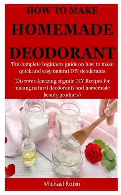 Homemade Deodorants: The complete beginners guide on how to make quick and easy natural deodorants (Discover Amazing organic DIY Recipes fo by Michael Robin