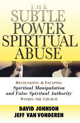 The Subtle Power of Spiritual Abuse: Recognizing and Escaping Spiritual Manipulation and False Spiritual Authority Within the Church by Jeff Vanvonderen, David Johnson