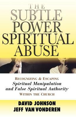 The Subtle Power of Spiritual Abuse: Recognizing and Escaping Spiritual Manipulation and False Spiritual Authority Within the Church by David Johnson, Jeff Vanvonderen