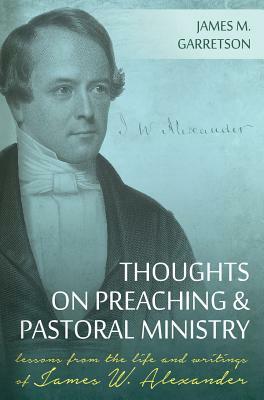 Thoughts on Preaching and Pastoral Ministry: Lessons from the Life and Writings of James W. Alexander by James M. Garretson