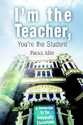 I'm the Teacher, You're the Student: A Semester in the University Classroom by Patrick Allitt