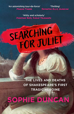 Searching for Juliet: The Lives and Deaths of Shakespeare's First Tragic Heroine by Sophie Duncan