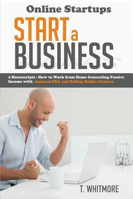 Online Startups: Start a Business - How to Work from Home Generating Passive Income with Amazon FBA and Selling Online Courses by T. Whitmore