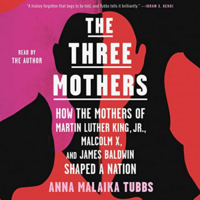 The Three Mothers: How the Mothers of Martin Luther King, Jr., Malcolm X, and James Baldwin Shaped a Nation by Anna Malaika Tubbs