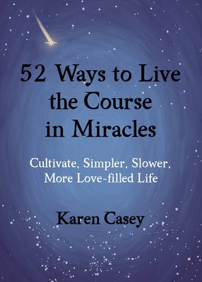 52 Ways to Live the Course in Miracles: Cultivate Simpler, Slower, More Love-Filled Life by Karen Casey