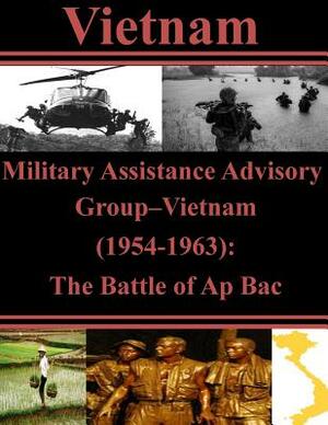 Military Assistance Advisory Group-Vietnam (1954-1963): The Battle of Ap Bac by U. S. Army Command and General Staff Col