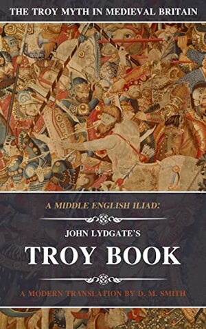A Middle English Iliad: John Lydgate's Troy Book: A Modern Translation by D.M. Smith, John Lydgate