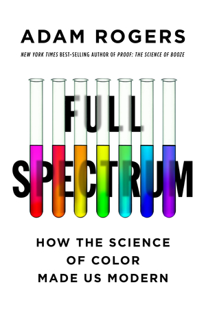 Full Spectrum: How the Science of Color Made Us Modern by Adam Rogers
