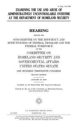 Examining the use and abuse of administratively uncontrollable overtime at the Department of Homeland Security by Committee on Homeland Secu Governmental, United States Congress, United States Senate