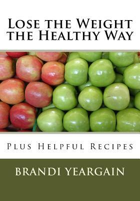 Lose the Weight the Healthy Way: Plus Helpful Recipes by Brandi L. Yeargain