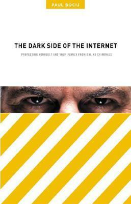 The Dark Side of the Internet: Protecting Yourself and Your Family from Online Criminals by Paul Bocij