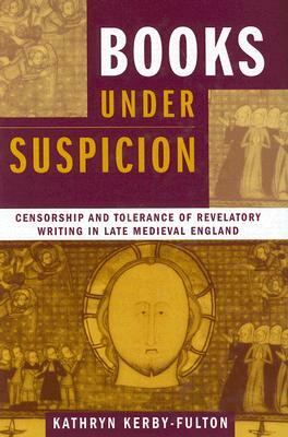 Books Under Suspicion: Censorship and Tolerance of Revelatory Writing in Late Medieval England by Kathryn Kerby-Fulton