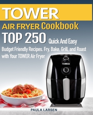 TOWER AIR FRYER Cookbook: TOP 250 Quick And Easy Budget Friendly Recipes. Fry, Bake, Grill, and Roast with Your TOWER Air Fryer by Paula Larsen