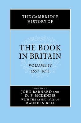 The Cambridge History of the Book in Britain, Volume 4: 1557-1695 by John Barnard, D.F. McKenzie, Maureen Bell