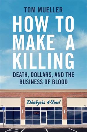 How to Make a Killing: Blood, Death, and Dollars in American Medicine by Tom Mueller